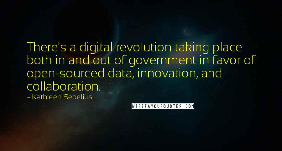 Kathleen Sebelius quotes: There's a digital revolution taking place both in and out of government in favor of open-sourced data, innovation, and collaboration. Kathleen Sebelius quotes: There's a digital revolution taking place both in and out of government in favor of open-sourced data, innovation, and collaboration.