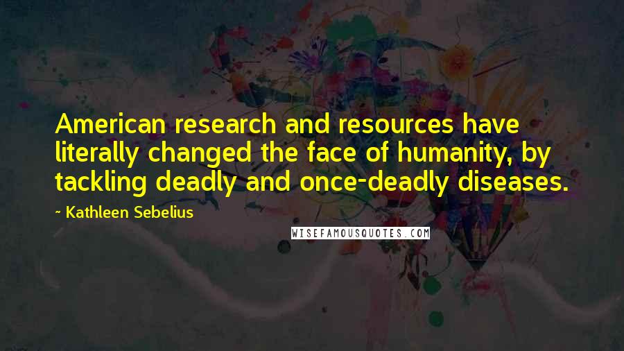 Kathleen Sebelius quotes: American research and resources have literally changed the face of humanity, by tackling deadly and once-deadly diseases.