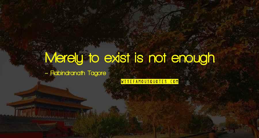 Kathleen Sebelius Quotes By Rabindranath Tagore: Merely to exist is not enough.
