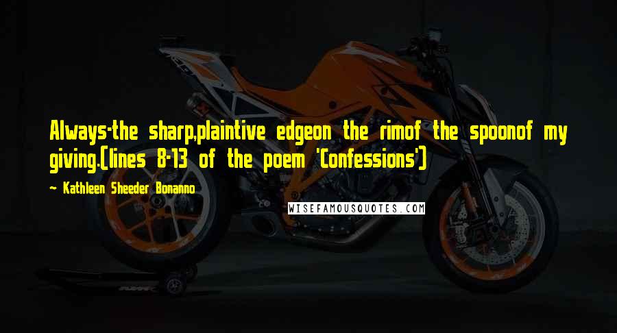 Kathleen Sheeder Bonanno quotes: Always-the sharp,plaintive edgeon the rimof the spoonof my giving.(lines 8-13 of the poem 'Confessions')