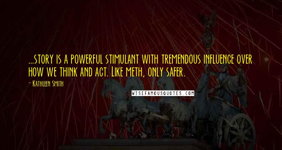 Kathleen Smith quotes: ...story is a powerful stimulant with tremendous influence over how we think and act. Like meth, only safer.