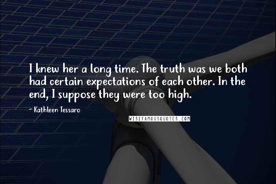 Kathleen Tessaro quotes: I knew her a long time. The truth was we both had certain expectations of each other. In the end, I suppose they were too high.