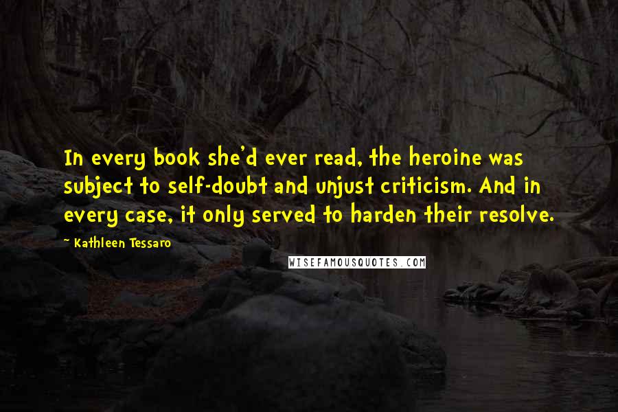 Kathleen Tessaro quotes: In every book she'd ever read, the heroine was subject to self-doubt and unjust criticism. And in every case, it only served to harden their resolve.