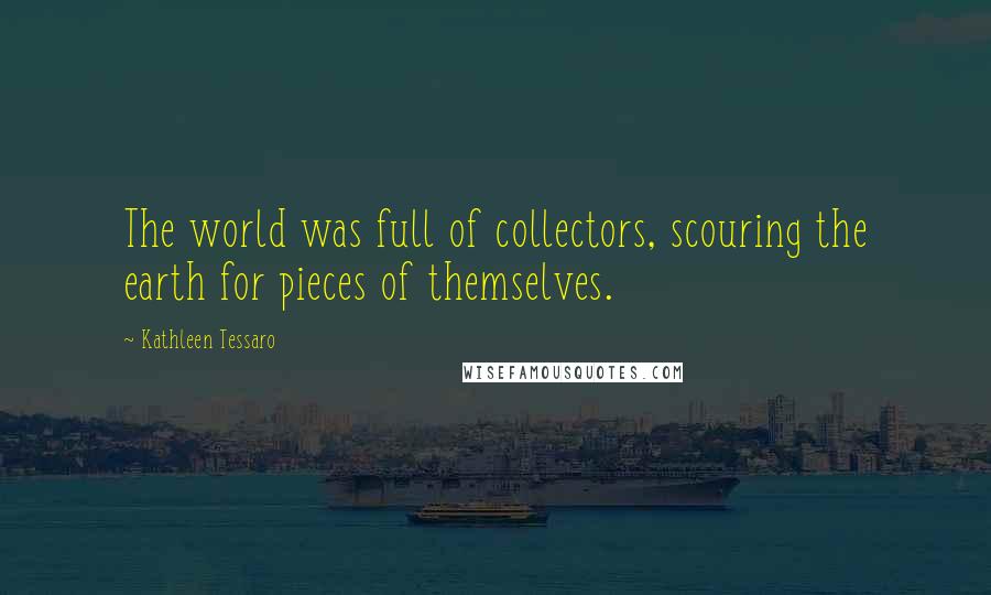 Kathleen Tessaro quotes: The world was full of collectors, scouring the earth for pieces of themselves.