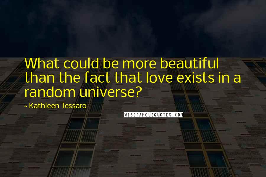 Kathleen Tessaro quotes: What could be more beautiful than the fact that love exists in a random universe?