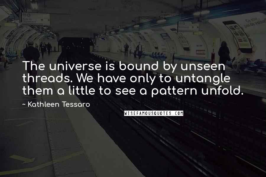 Kathleen Tessaro quotes: The universe is bound by unseen threads. We have only to untangle them a little to see a pattern unfold.