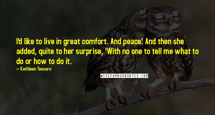 Kathleen Tessaro quotes: I'd like to live in great comfort. And peace.' And then she added, quite to her surprise, 'With no one to tell me what to do or how to do