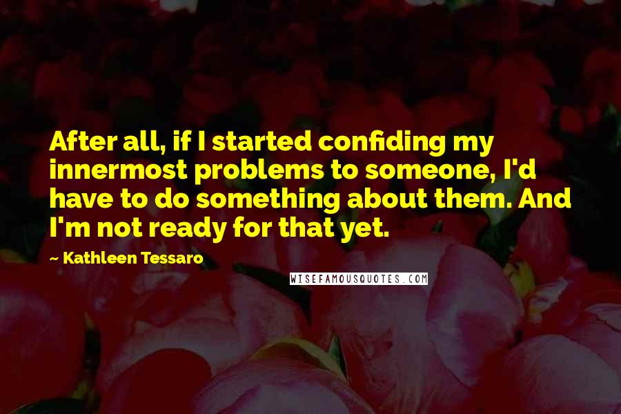 Kathleen Tessaro quotes: After all, if I started confiding my innermost problems to someone, I'd have to do something about them. And I'm not ready for that yet.