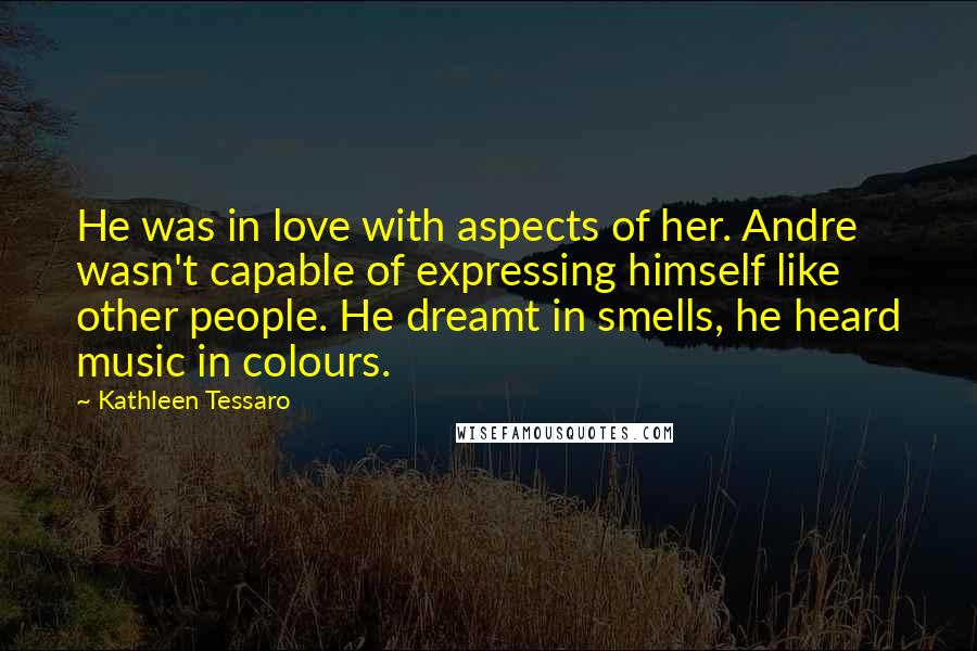 Kathleen Tessaro quotes: He was in love with aspects of her. Andre wasn't capable of expressing himself like other people. He dreamt in smells, he heard music in colours.