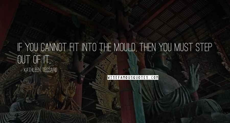 Kathleen Tessaro quotes: If you cannot fit into the mould, then you must step out of it,