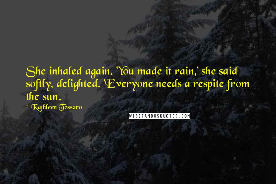 Kathleen Tessaro quotes: She inhaled again. 'You made it rain,' she said softly, delighted. 'Everyone needs a respite from the sun.