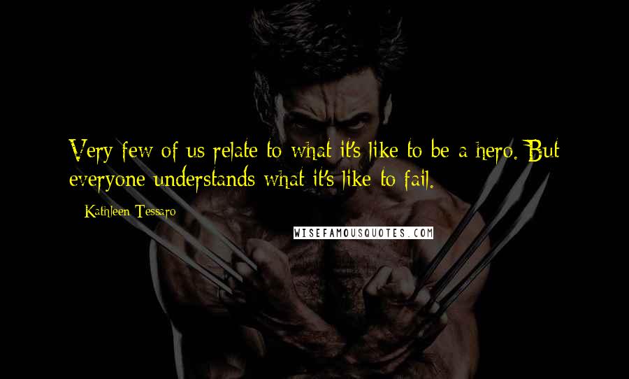 Kathleen Tessaro quotes: Very few of us relate to what it's like to be a hero. But everyone understands what it's like to fail.