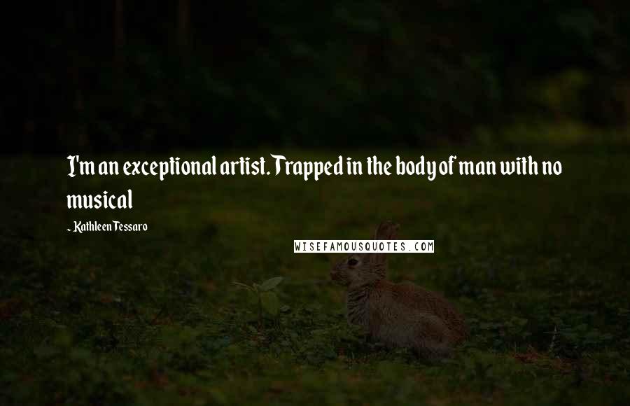 Kathleen Tessaro quotes: I'm an exceptional artist. Trapped in the body of man with no musical