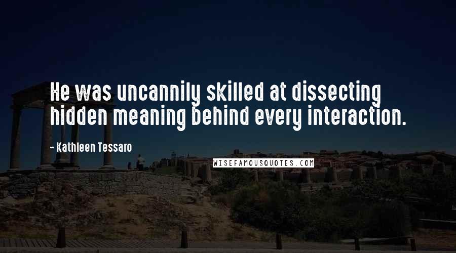 Kathleen Tessaro quotes: He was uncannily skilled at dissecting hidden meaning behind every interaction.