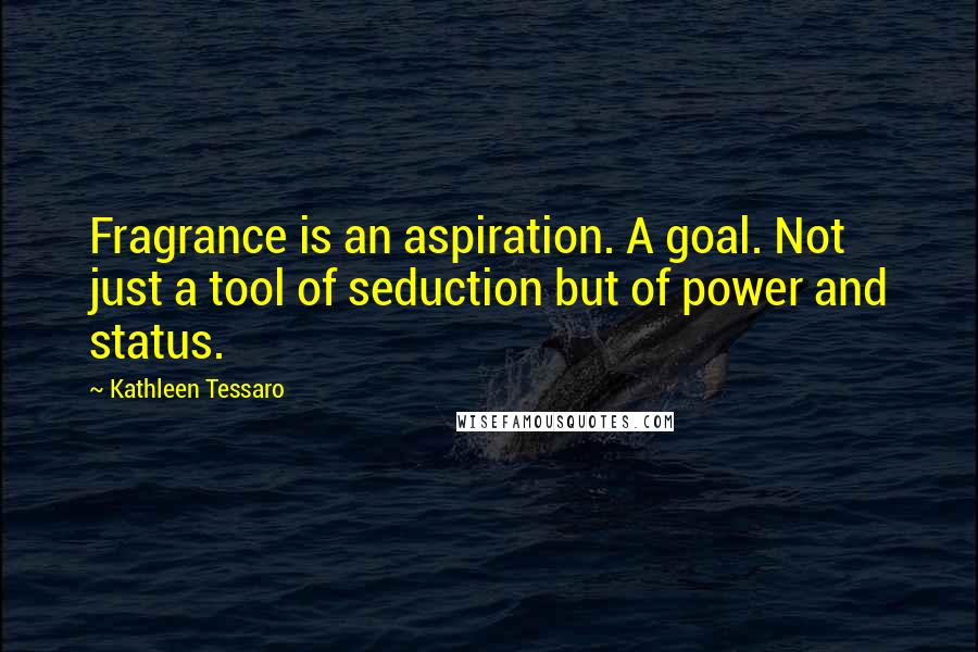 Kathleen Tessaro quotes: Fragrance is an aspiration. A goal. Not just a tool of seduction but of power and status.