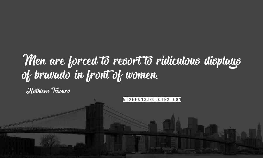 Kathleen Tessaro quotes: Men are forced to resort to ridiculous displays of bravado in front of women.