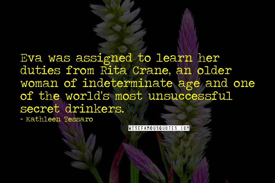 Kathleen Tessaro quotes: Eva was assigned to learn her duties from Rita Crane, an older woman of indeterminate age and one of the world's most unsuccessful secret drinkers.