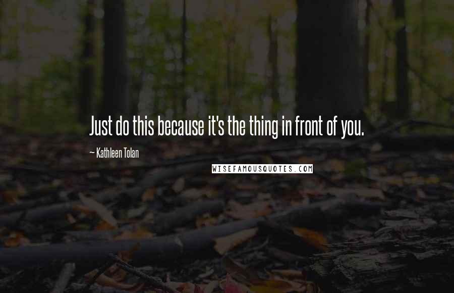 Kathleen Tolan quotes: Just do this because it's the thing in front of you.