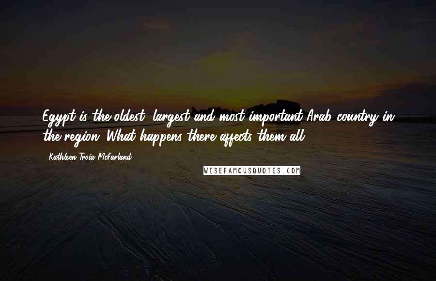 Kathleen Troia McFarland quotes: Egypt is the oldest, largest and most important Arab country in the region. What happens there affects them all. Kathleen Troia McFarland quotes: Egypt is the oldest, largest and most important Arab country in the region. What happens there affects them all.