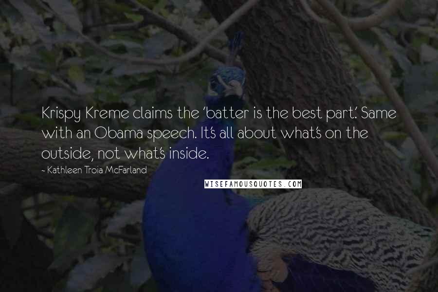 Kathleen Troia McFarland quotes: Krispy Kreme claims the 'batter is the best part.' Same with an Obama speech. It's all about what's on the outside, not what's inside.