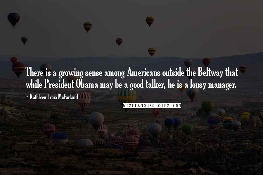 Kathleen Troia McFarland quotes: There is a growing sense among Americans outside the Beltway that while President Obama may be a good talker, he is a lousy manager.