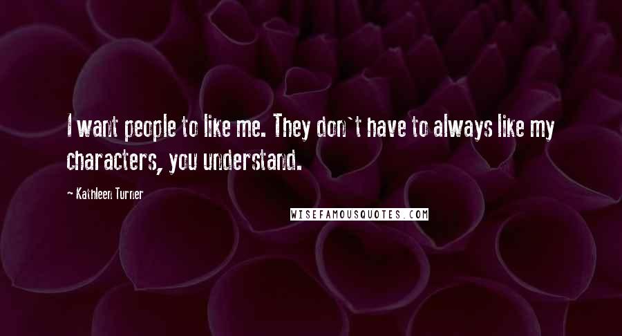 Kathleen Turner quotes: I want people to like me. They don't have to always like my characters, you understand.