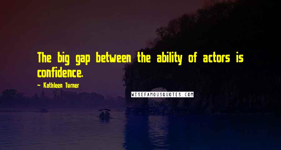 Kathleen Turner quotes: The big gap between the ability of actors is confidence.
