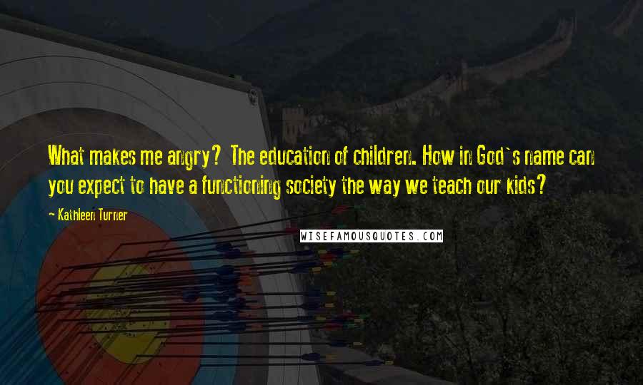 Kathleen Turner quotes: What makes me angry? The education of children. How in God's name can you expect to have a functioning society the way we teach our kids?