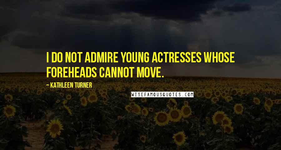 Kathleen Turner quotes: I do not admire young actresses whose foreheads cannot move.