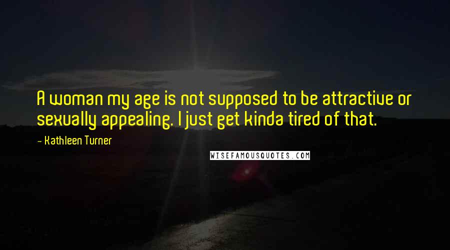 Kathleen Turner quotes: A woman my age is not supposed to be attractive or sexually appealing. I just get kinda tired of that.