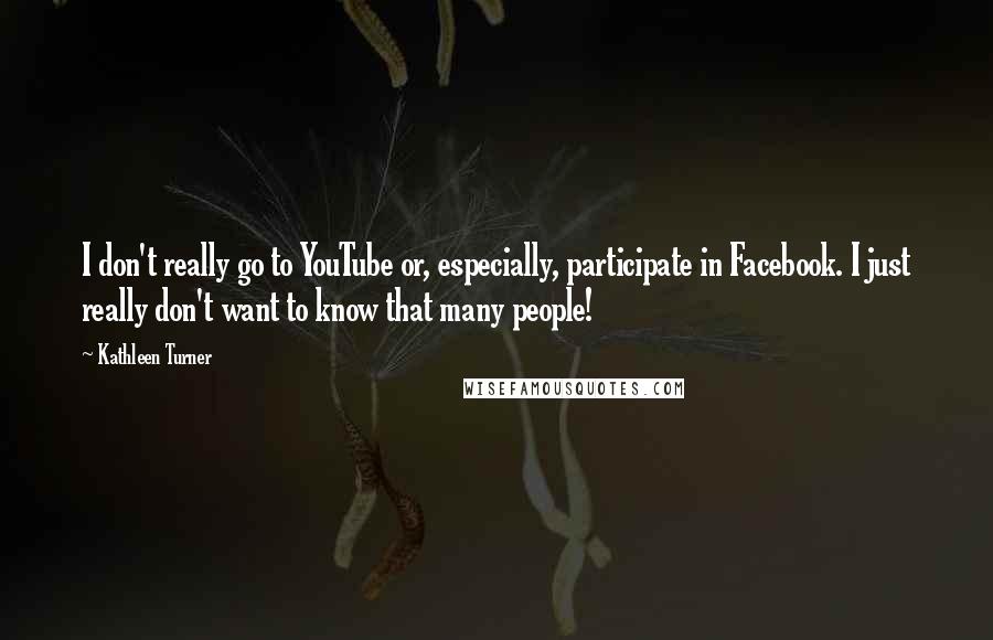 Kathleen Turner quotes: I don't really go to YouTube or, especially, participate in Facebook. I just really don't want to know that many people! Kathleen Turner quotes: I don't really go to YouTube or, especially, participate in Facebook. I just really don't want to know that many people!