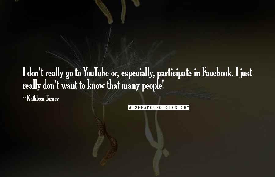 Kathleen Turner quotes: I don't really go to YouTube or, especially, participate in Facebook. I just really don't want to know that many people!