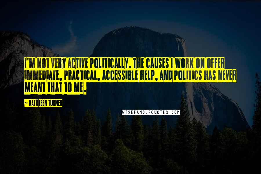 Kathleen Turner quotes: I'm not very active politically. The causes I work on offer immediate, practical, accessible help, and politics has never meant that to me.