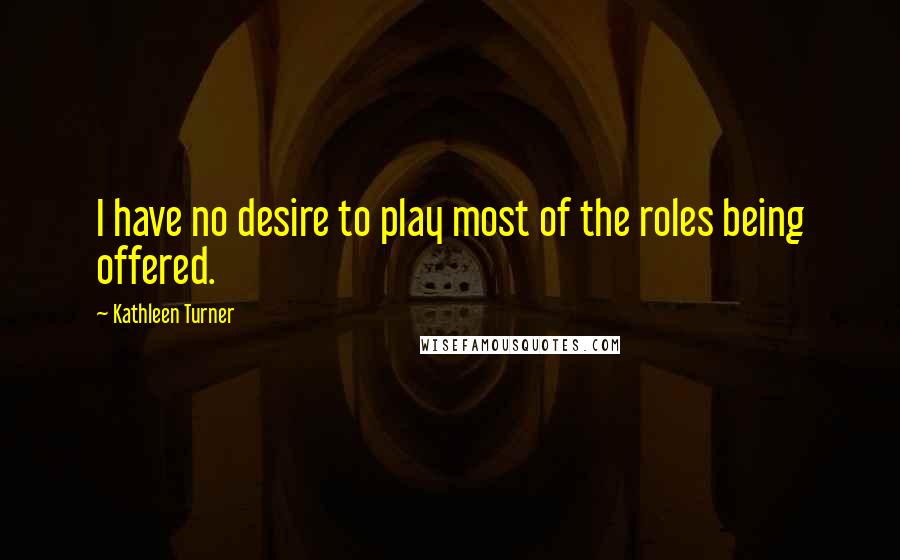 Kathleen Turner quotes: I have no desire to play most of the roles being offered.