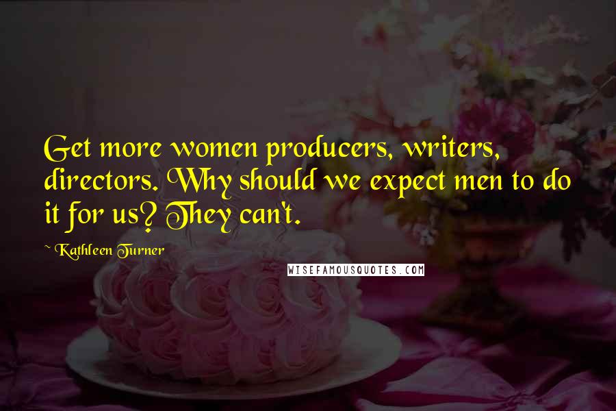 Kathleen Turner quotes: Get more women producers, writers, directors. Why should we expect men to do it for us? They can't.