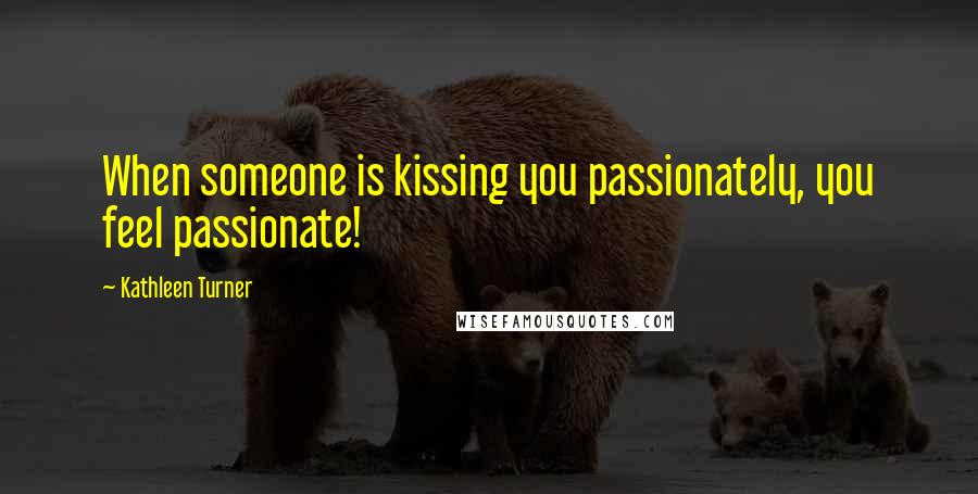 Kathleen Turner quotes: When someone is kissing you passionately, you feel passionate!