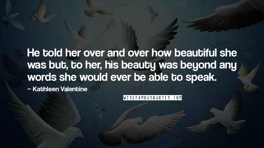 Kathleen Valentine quotes: He told her over and over how beautiful she was but, to her, his beauty was beyond any words she would ever be able to speak.