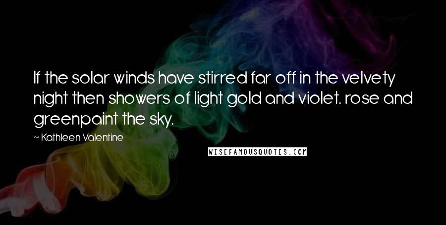Kathleen Valentine quotes: If the solar winds have stirred far off in the velvety night then showers of light gold and violet. rose and greenpaint the sky.