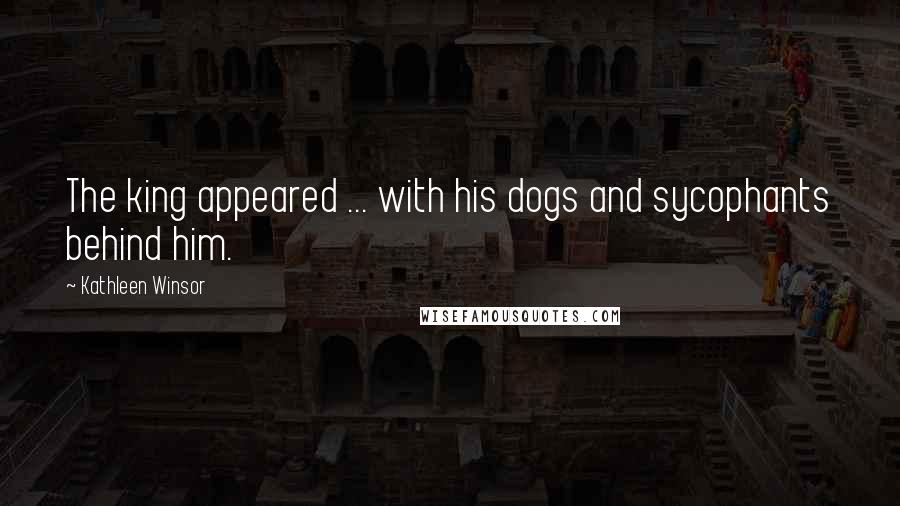 Kathleen Winsor quotes: The king appeared ... with his dogs and sycophants behind him.