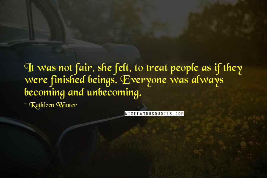 Kathleen Winter quotes: It was not fair, she felt, to treat people as if they were finished beings. Everyone was always becoming and unbecoming.