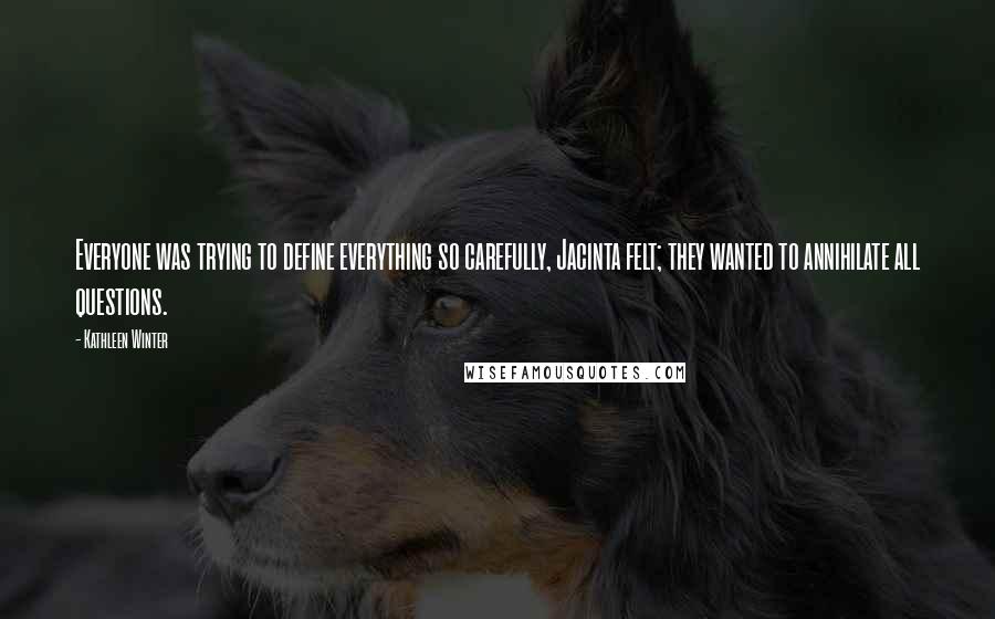 Kathleen Winter quotes: Everyone was trying to define everything so carefully, Jacinta felt; they wanted to annihilate all questions.