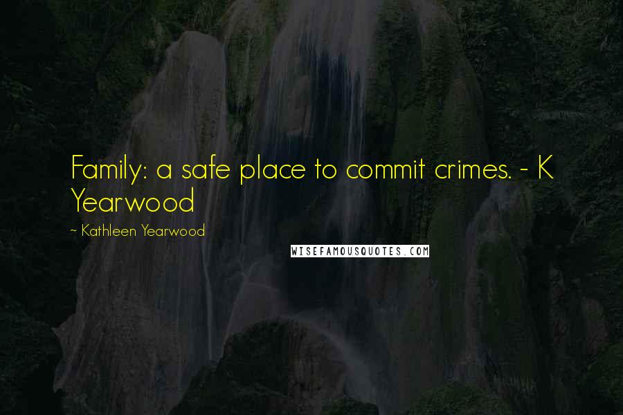 Kathleen Yearwood quotes: Family: a safe place to commit crimes. - K Yearwood