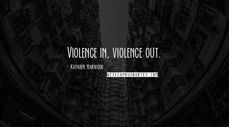 Kathleen Yearwood quotes: Violence in, violence out.