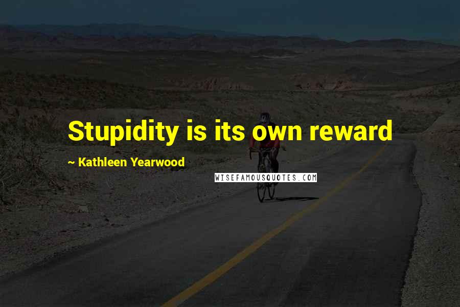 Kathleen Yearwood quotes: Stupidity is its own reward