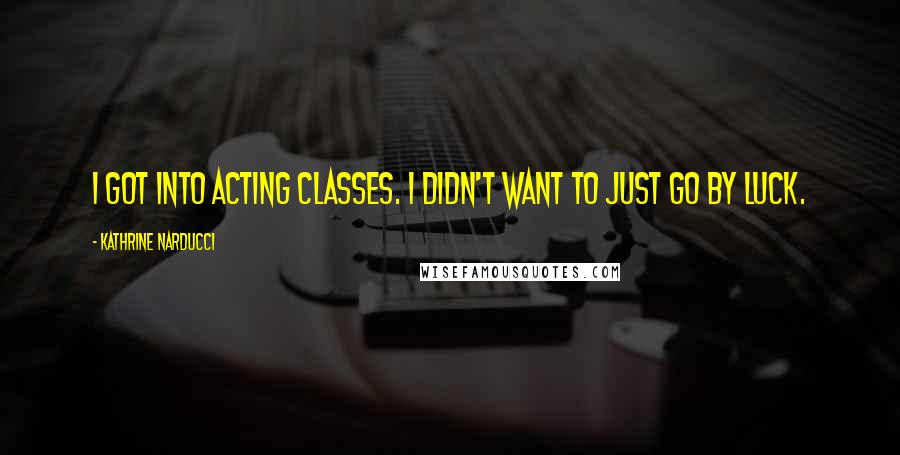 Kathrine Narducci quotes: I got into acting classes. I didn't want to just go by luck.