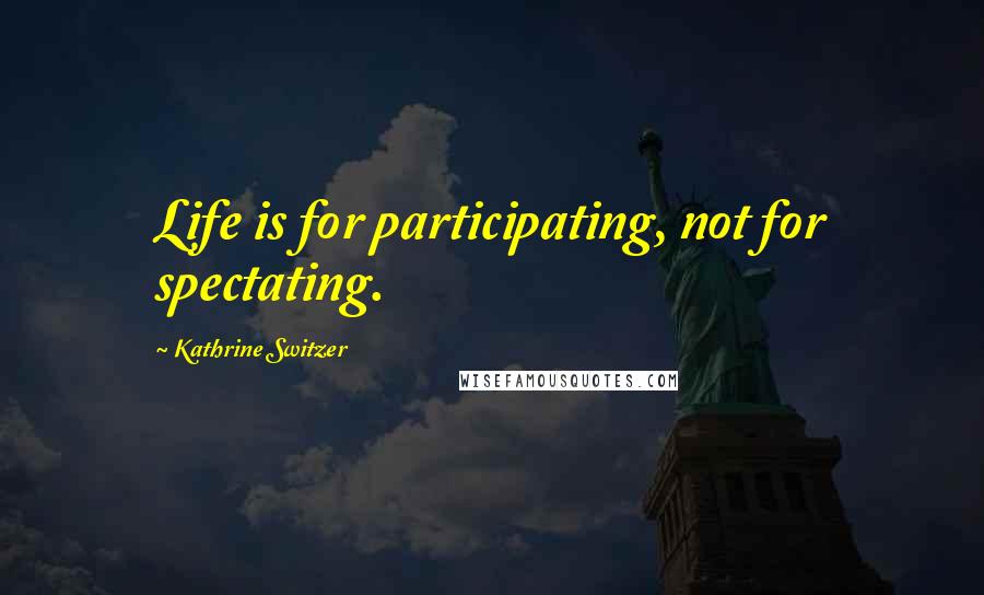 Kathrine Switzer quotes: Life is for participating, not for spectating.