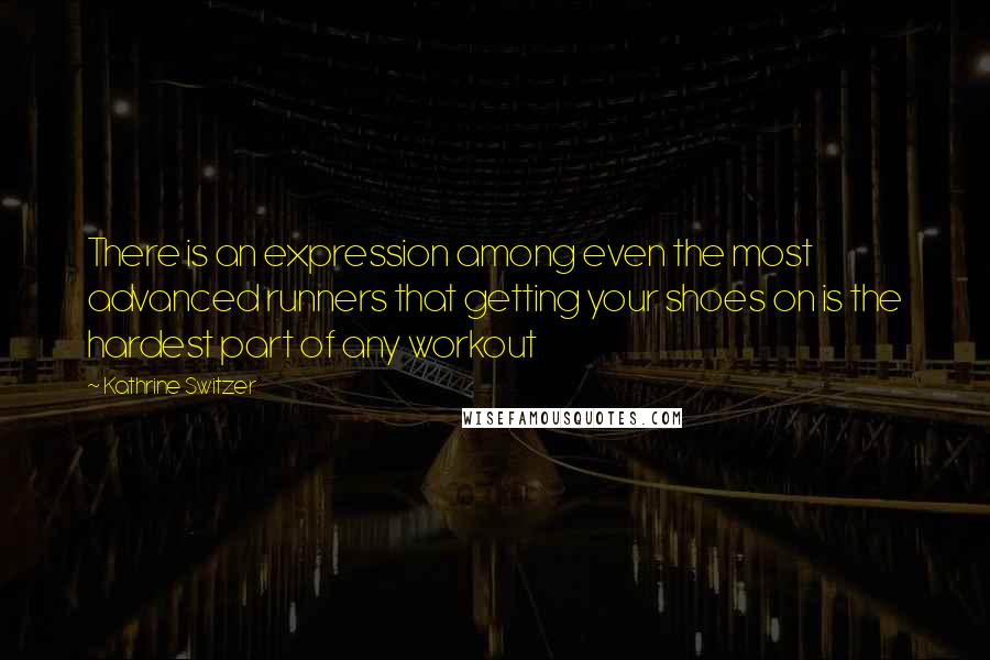 Kathrine Switzer quotes: There is an expression among even the most advanced runners that getting your shoes on is the hardest part of any workout