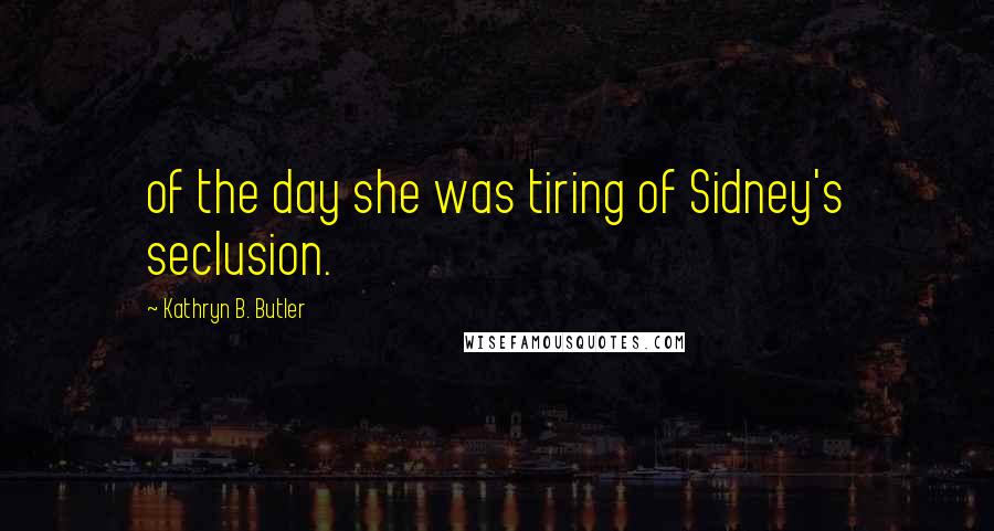 Kathryn B. Butler quotes: of the day she was tiring of Sidney's seclusion.