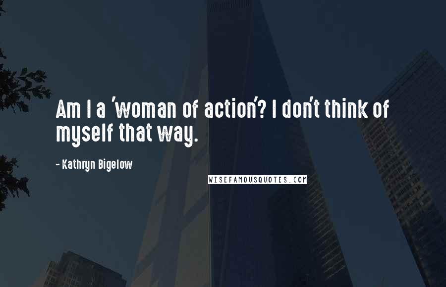 Kathryn Bigelow quotes: Am I a 'woman of action'? I don't think of myself that way.