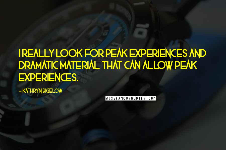 Kathryn Bigelow quotes: I really look for peak experiences and dramatic material that can allow peak experiences.